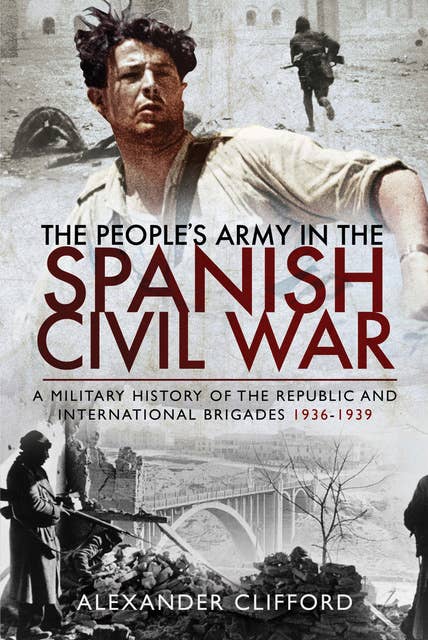 The People's Army in the Spanish Civil War: A Military History of the Republic and International Brigades, 1936–1939