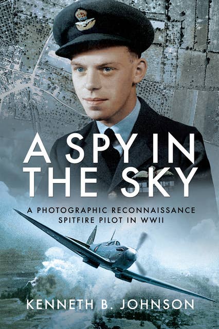 A Spy in the Sky: A Photographic Reconnaissance Spitfire Pilot in WWII