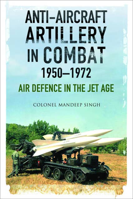 Anti-Aircraft Artillery in Combat, 1950–1972: Air Defence in the Jet Age