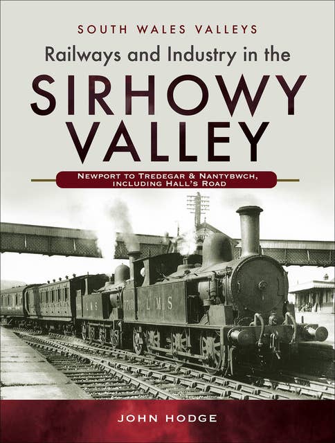 Railways and Industry in the Sirhowy Valley: Newport to Tredegar & Nantybwch, including Hall's Road
