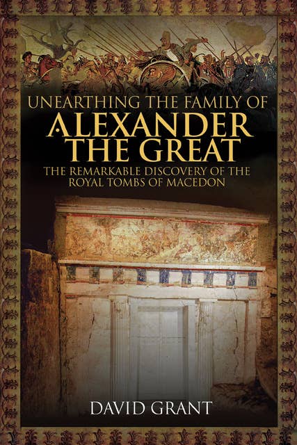 Unearthing the Family of Alexander the Great: The Remarkable Discovery of the Royal Tombs of Macedon