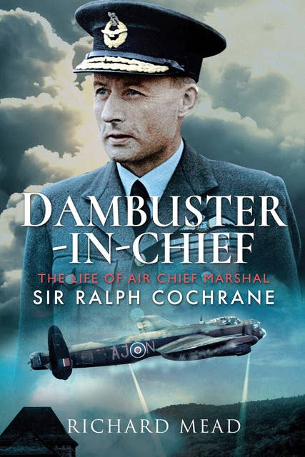 Dambuster-in-Chief: The Life of Air Chief Marshal Sir Ralph Cochrane
