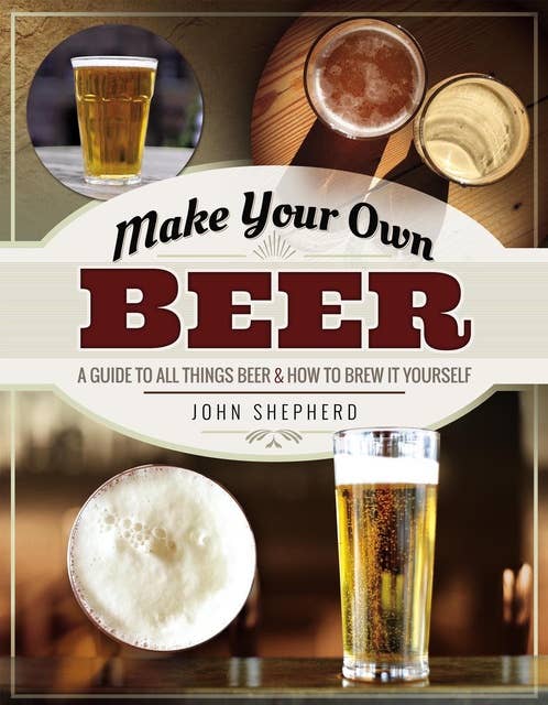 Make Your Own Beer: A Guide to All Things Beer & How to Brew it Yourself
