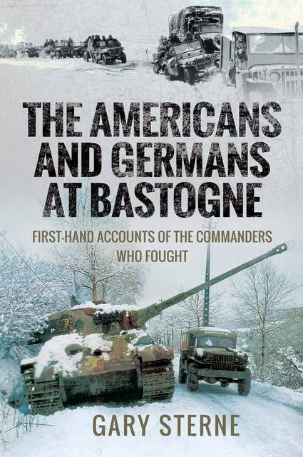 The Americans and Germans at Bastogne: First-Hand Accounts of the Commanders Who Fought