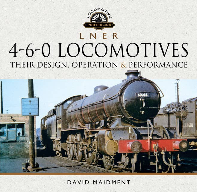 L N E R 4-6-0 Locomotives: Their Design, Operation & Performance