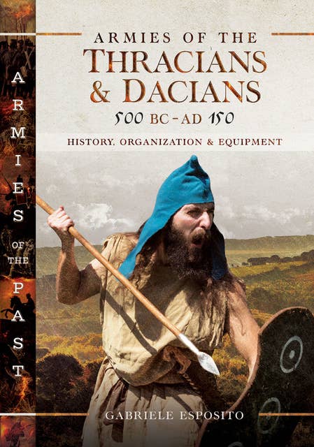 Armies of the Thracians & Dacians, 500 BC–AD 150: History, Organization & Equipment