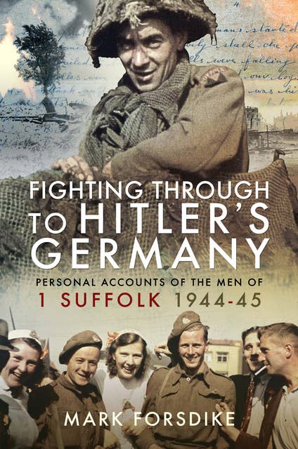 Fighting Through to Hitler's Germany: Personal Accounts of the Men of 1 Suffolk 1944–45