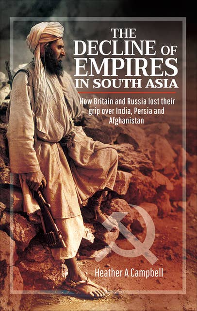The Decline of Empires in South Asia: How Britain and Russia Lost Their Grip Over India, Persia and Afghanistan