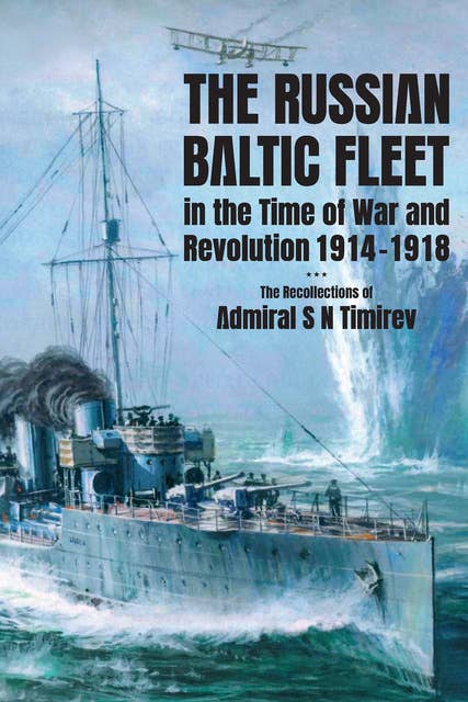 The Russian Baltic Fleet in the Time of War and Revolution, 1914–1918: The Recollections of Admiral S N Timiryov