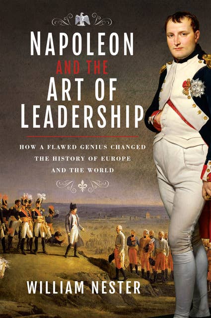 Napoleon and the Art of Leadership: How a Flawed Genius Changed the History of Europe and the World