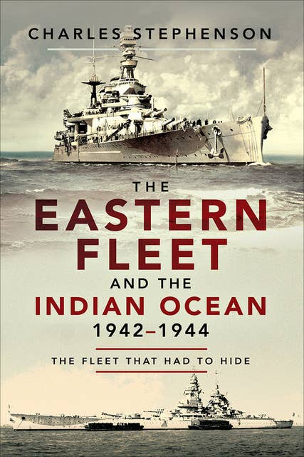 The Eastern Fleet and the Indian Ocean, 1942–1944: The Fleet that Had to Hide