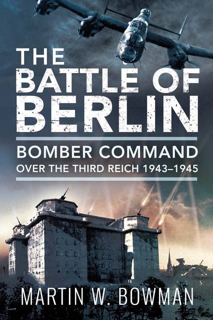 The Battle of Berlin: Bomber Command Over the Third Reich, 1943–1945