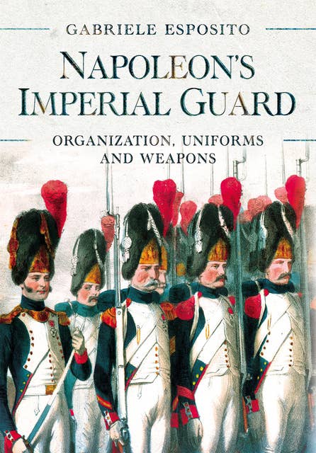 Napoleon's Imperial Guard: Organization, Uniforms and Weapons