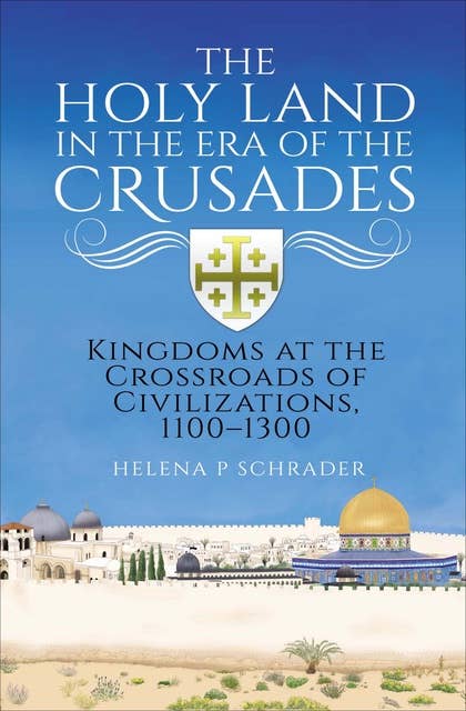 The Holy Land in the Era of the Crusades: Kingdoms at the Crossroads of Civilizations, 1100–1300