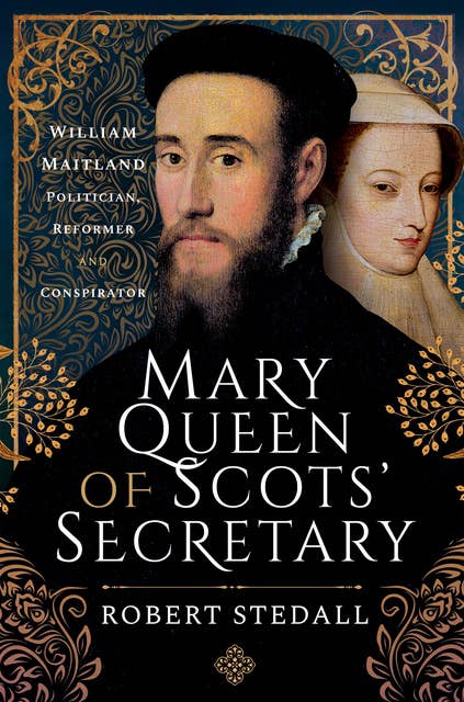 Mary Queen of Scots' Secretary: William Maitland—Politician, Reformer and Conspirator