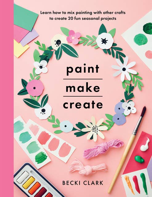 Paint, Make, Create: Learn How to Mix Painting with Other Crafts to Create 20 Fun Seasonal Projects