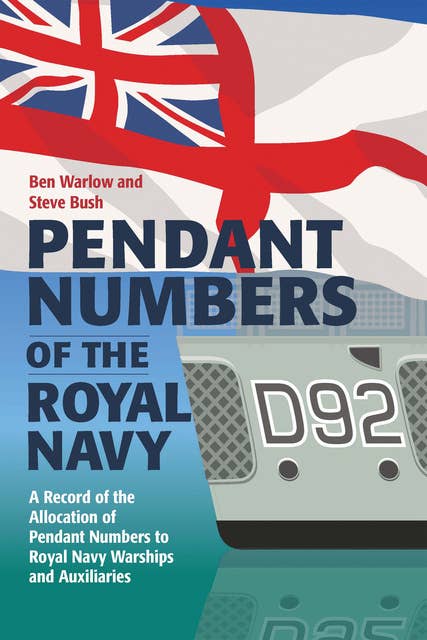 Pendant Numbers of the Royal Navy: A Complete History of the Allocation of Pendant Numbers to Royal Navy Warships and Auxiliaries