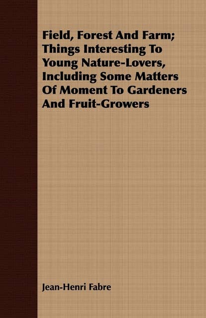 Field, Forest And Farm; Things Interesting To Young Nature-Lovers, Including Some Matters Of Moment To Gardeners And Fruit-Growers