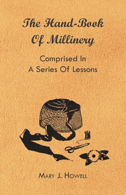 Cover for The Hand-Book of Millinery - Comprised in a Series of Lessons for the Formation of Bonnets, Capotes, Turbans, Caps, Bows, Etc - To Which is Appended a Treatise on Taste, and the Blending of Colours - Also an Essay on Corset Making