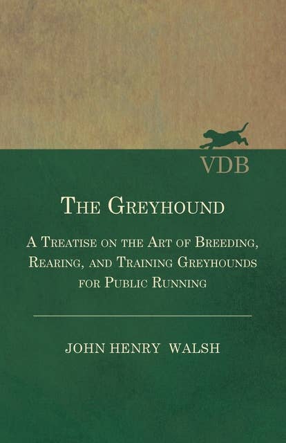 The Greyhound - A Treatise On The Art Of Breeding, Rearing, And Training Greyhounds For Public Running - Their Diseases And Treatment (Also Containing The National Rules For The Management Of Coursing Meetings And For The Decision Of Courses): Also Containing The National Rules For The Management Of Coursing Meetings And For The Decision Of Courses