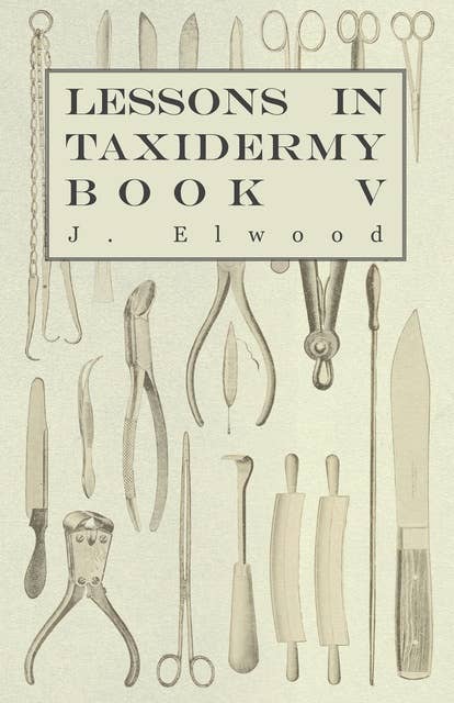 Lessons in Taxidermy - A Comprehensive Treatise on Collecting and Preserving all Subjects of Natural History - Book V.