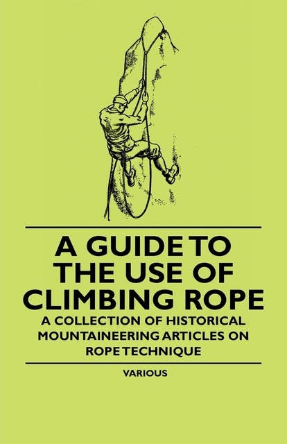 A Guide to the Use of Climbing Rope - A Collection of Historical Mountaineering Articles on Rope Technique