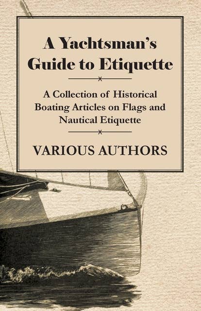 A Yachtsman's Guide to Etiquette - A Collection of Historical Boating Articles on Flags and Nautical Etiquette