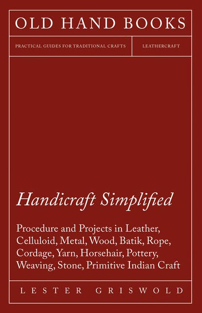 Handicraft Simplified Procedure and Projects in Leather, Celluloid, Metal, Wood, Batik, Rope, Cordage, Yarn, Horsehair, Pottery, Weaving, Stone, Primitive Indian Craft