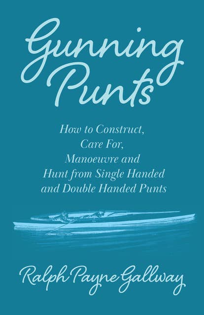 Gunning Punts - How to Construct, Care for, Manoeuvre and Hunt from Single Handed and Double Handed Punts