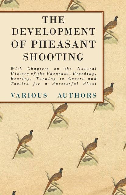 The Development of Pheasant Shooting - With Chapters on the Natural History of the Pheasant, Breeding, Rearing, Turning to Covert and Tactics for a Successful Shoot