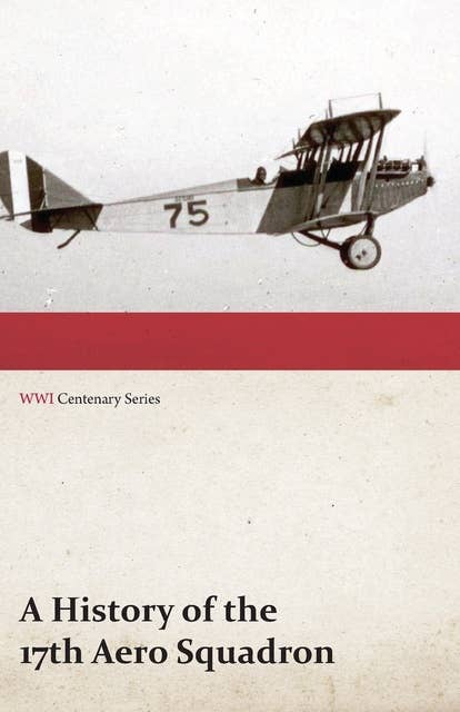 A History of the 17th Aero Squadron - Nil Actum Reputans Si Quid Superesset Agendum, December, 1918 (WWI Centenary Series)