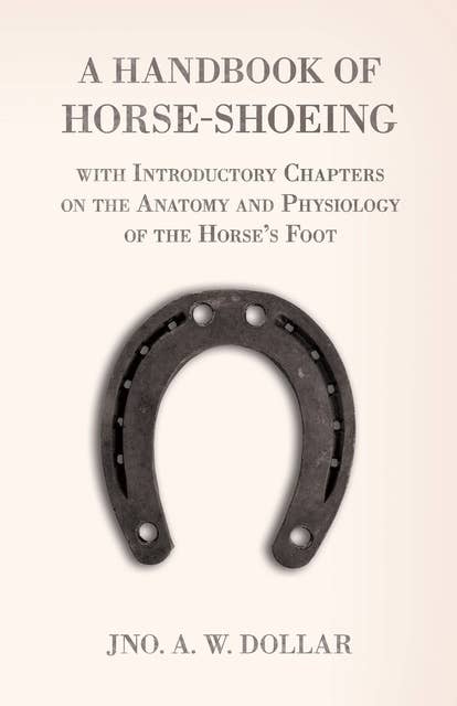 A Handbook of Horse-Shoeing with Introductory Chapters on the Anatomy and Physiology of the Horse's Foot