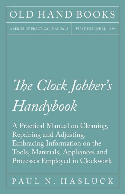 The Clock Jobber's Handybook - A Practical Manual on Cleaning, Repairing and Adjusting: Embracing Information on the Tools, Materials, Appliances and Processes Employed in Clockwork