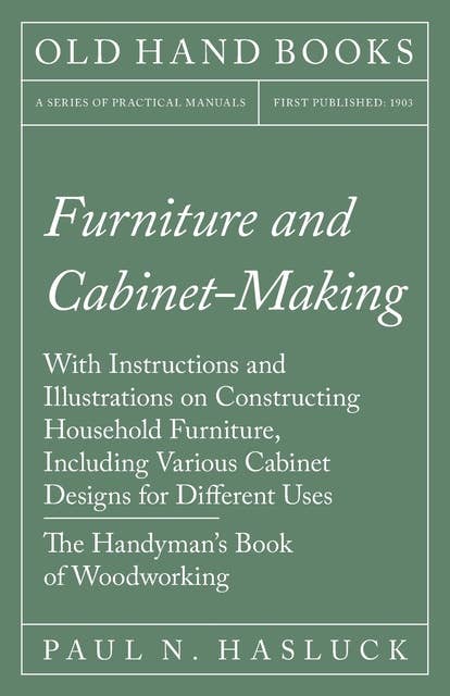 Furniture and Cabinet-Making - With Instructions and Illustrations on Constructing Household Furniture, Including Various Cabinet Designs for Different Uses - The Handyman's Book of Woodworking