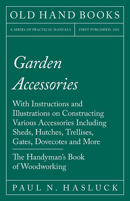 Cover for Garden Accessories: With Instructions and Illustrations on Constructing Various Accessories Including Sheds, Hutches, Trellises, Gates, Dovecotes and More - The Handyman's Book of Woodworking