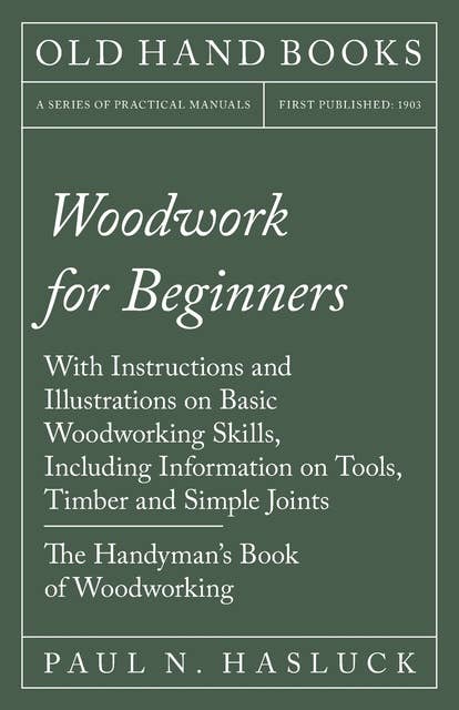 Cover for Woodwork for Beginners: With Instructions and Illustrations on Basic Woodworking Skills, Including Information on Tools, Timber and Simple Joints - The Handyman's Book of Woodworking