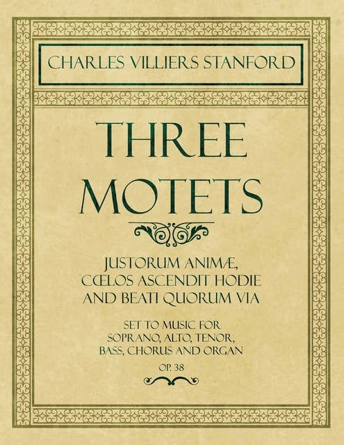 Three Motets - Justorum AnimÃ¦, CÅ“los Ascendit Hodie and Beati Quorum Via - Set to Music for Soprano, Alto, Tenor, Bass, Chorus and Organ - Op.38