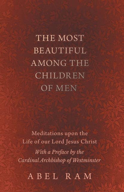 The Most Beautiful Among the Children of Men - Meditations upon the Life of our Lord Jesus Christ - With a Preface by the Cardinal Archbishop of Westminster