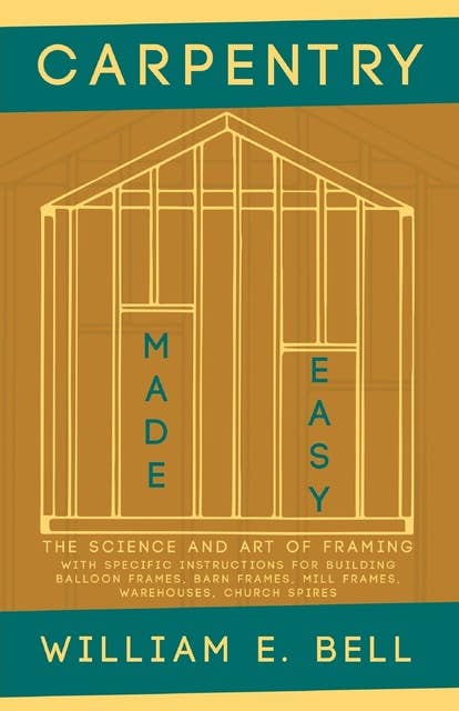 Carpentry Made Easy - The Science and Art of Framing - With Specific Instructions for Building Balloon Frames, Barn Frames, Mill Frames, Warehouses, Church Spires