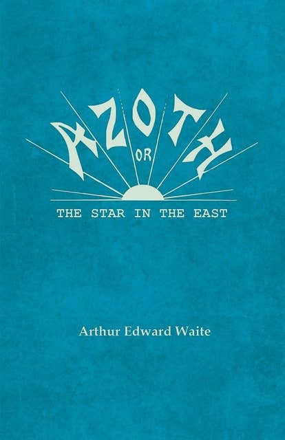 Azoth; Or, The Star in the East: Embracing the First Matter of the Magnum Opus, the Evolution of Aphrodite-Urania, the Supernatural Generation of the Son of the Sun, and the Alchemical Tranfiguration of Humanity - A New Light of Mysticism