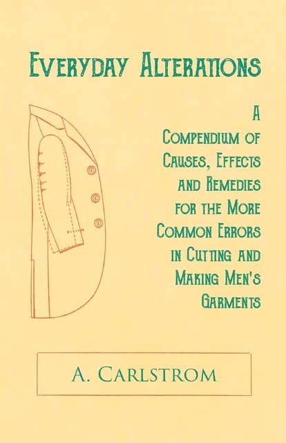 Everyday Alterations - A Compendium of Causes, Effects and Remedies for the More Common Errors in Cutting and Making Men's Garments