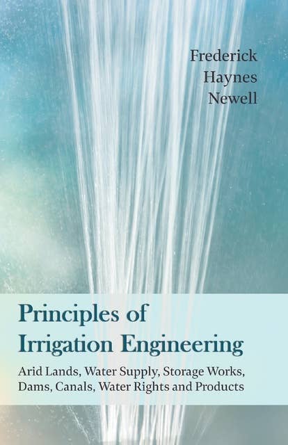 Principles of Irrigation Engineering â€“ Arid Lands, Water Supply, Storage Works, Dams, Canals, Water Rights and Products