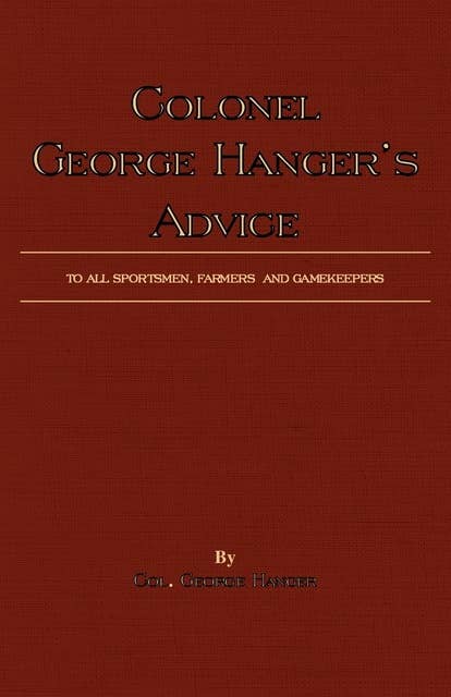 Colonel George Hanger's Advice To All Sportsmen, Farmers And Gamekeepers (History Of Shooting Series)