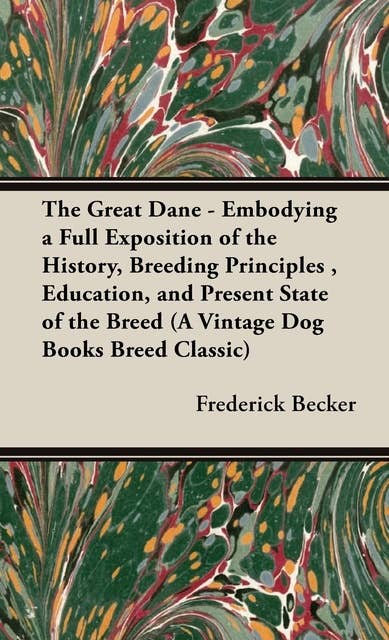 The Great Dane: Embodying a Full Exposition of the History, Breeding Principles, Education, and Present State of the Breed
