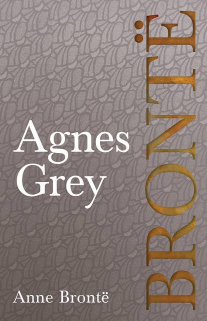 Agnes Grey: Including Introductory Essays by Virginia Woolf, Charlotte Brontë and Clement K. Shorter