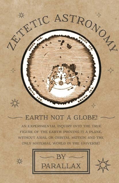 Zetetic Astronomy - Earth Not a Globe! An Experimental Inquiry into the True Figure of the Earth: Proving it a Plane, Without Axial or Orbital Motion; and the Only Material World in the Universe!