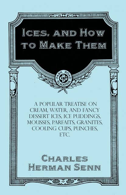 Ices, and How to Make Them - A Popular Treatise on Cream, Water, and Fancy Dessert Ices, Ice Puddings, Mousses, Parfaits, Granites, Cooling Cups, Punches, etc.