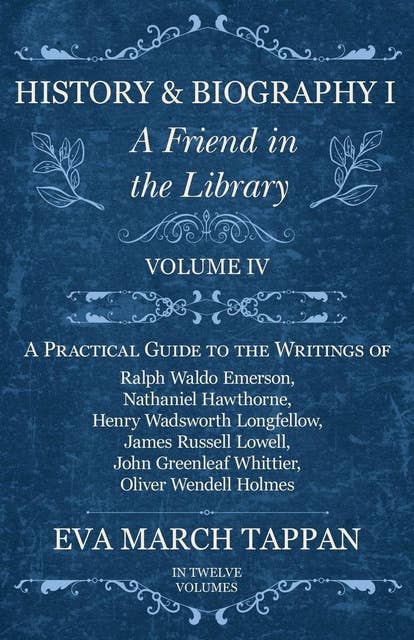Cover for History and Biography I - A Friend in the Library: Volume IV - A Practical Guide to the Writings of Ralph Waldo Emerson, Nathaniel Hawthorne, Henry Wadsworth Longfellow, James Russell Lowell, John Greenleaf Whittier, Oliver Wendell Holmes