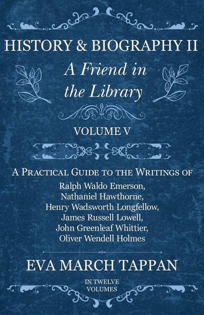 History and Biography II - A Friend in the Library: Volume V - A Practical Guide to the Writings of Ralph Waldo Emerson, Nathaniel Hawthorne, Henry Wadsworth Longfellow, James Russell Lowell, John Greenleaf Whittier, Oliver Wendell Holmes