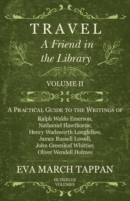 Travel - A Friend in the Library: Volume II - A Practical Guide to the Writings of Ralph Waldo Emerson, Nathaniel Hawthorne, Henry Wadsworth Longfellow, James Russell Lowell, John Greenleaf Whittier, Oliver Wendell Holmes